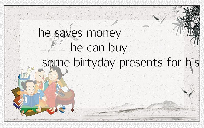 he saves money___ he can buy some birtyday presents for his mother.A.so B.so that C.in order选哪个?