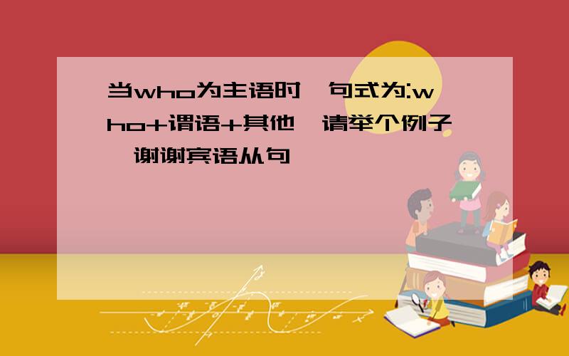 当who为主语时,句式为:who+谓语+其他,请举个例子,谢谢宾语从句