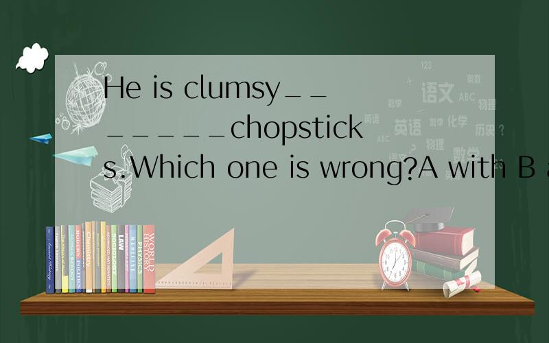 He is clumsy_______chopsticks.Which one is wrong?A with B at C in D against请说明您的选项是问哪一项错？