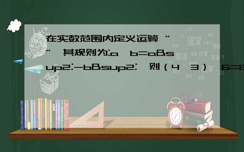 在实数范围内定义运算 “☆ ”,其规则为:a☆b=a²-b²,则（4☆3）☆6=13急啊！是作业！！！！！