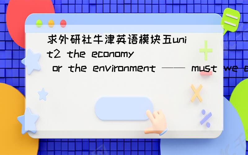 求外研社牛津英语模块五unit2 the economy or the environment —— must we choose 的英文原文.