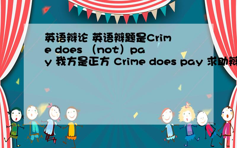 英语辩论 英语辩题是Crime does （not）pay 我方是正方 Crime does pay 求助辩论材料或者辩词Or whatever your opinion is,just show it to me,please...