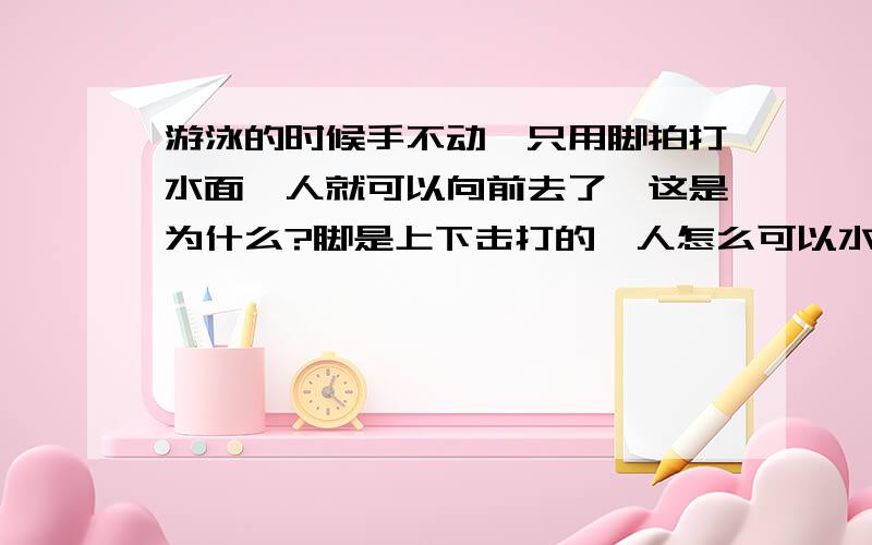 游泳的时候手不动,只用脚拍打水面,人就可以向前去了,这是为什么?脚是上下击打的,人怎么可以水平运动了?不是蛙泳