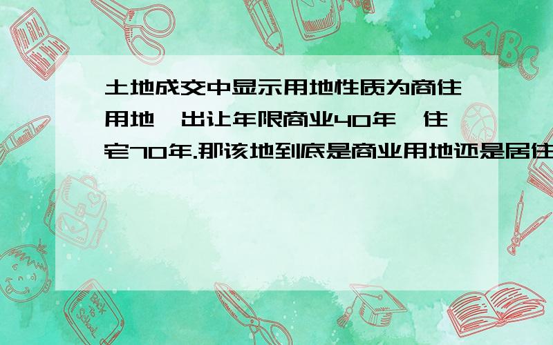 土地成交中显示用地性质为商住用地,出让年限商业40年、住宅70年.那该地到底是商业用地还是居住用地?貌似说没有商住用地这一说,也有说叫混合用地,50年的.不晓得成交了的土地到底是啥意