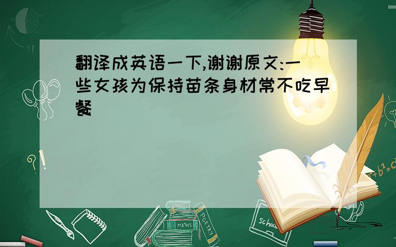 翻译成英语一下,谢谢原文:一些女孩为保持苗条身材常不吃早餐