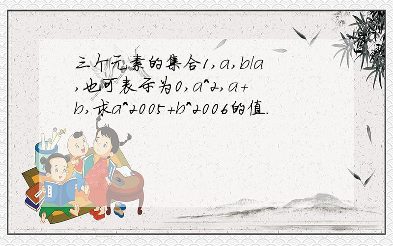 三个元素的集合1,a,b/a,也可表示为0,a^2,a+b,求a^2005+b^2006的值.