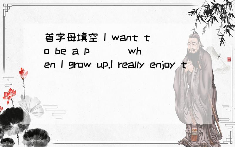 首字母填空 I want to be a p___ when I grow up.I really enjoy t_____ and I want tosee the world.I will need good eyesight and I will have to take flying lessons.I'm going to s____ the weather