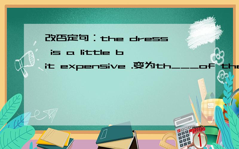 改否定句：the dress is a little bit expensive .变为th___of the dress is a ittle bit___