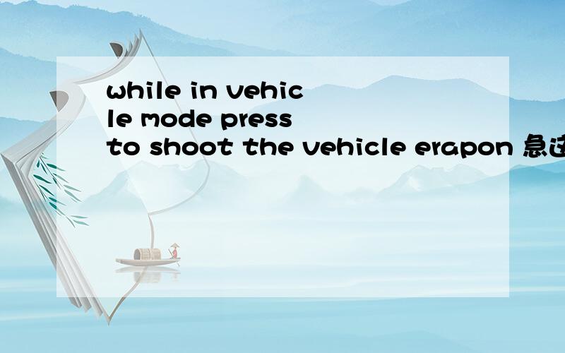 while in vehicle mode press to shoot the vehicle erapon 急这句话 什麽意思啊.玩游戏 出的 大概怎么个意思