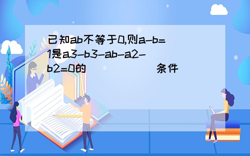 已知ab不等于0,则a-b=1是a3-b3-ab-a2-b2=0的______条件