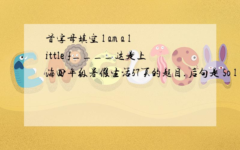 首字母填空 l am a little f____这是上海四年级暑假生活57页的题目.后句是 So l can't run fast.