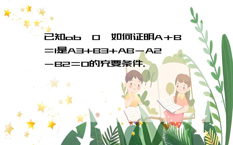 已知ab≠0,如何证明A＋B＝1是A3+B3+AB－A2－B2＝0的充要条件.