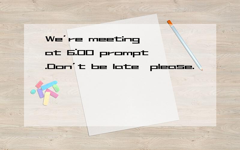 We’re meeting at 6:00 prompt.Don’t be late,please.