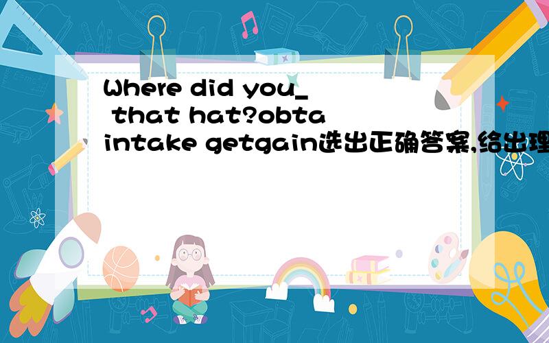 Where did you_ that hat?obtaintake getgain选出正确答案,给出理由及翻译