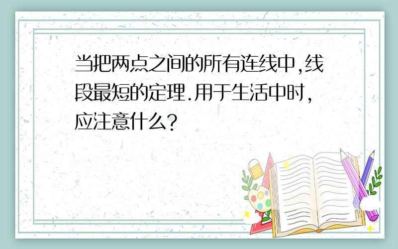 当把两点之间的所有连线中,线段最短的定理.用于生活中时,应注意什么?