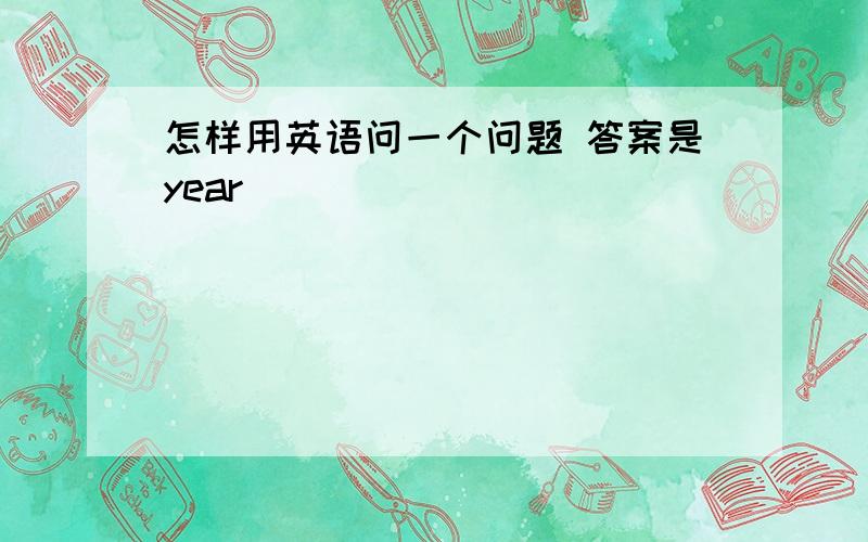 怎样用英语问一个问题 答案是year