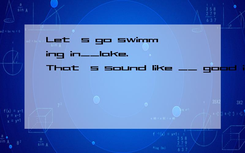 Let's go swimming in__lake. That's sound like __ good idea. 这两个空用a,the,或/怎么填啊 为什么