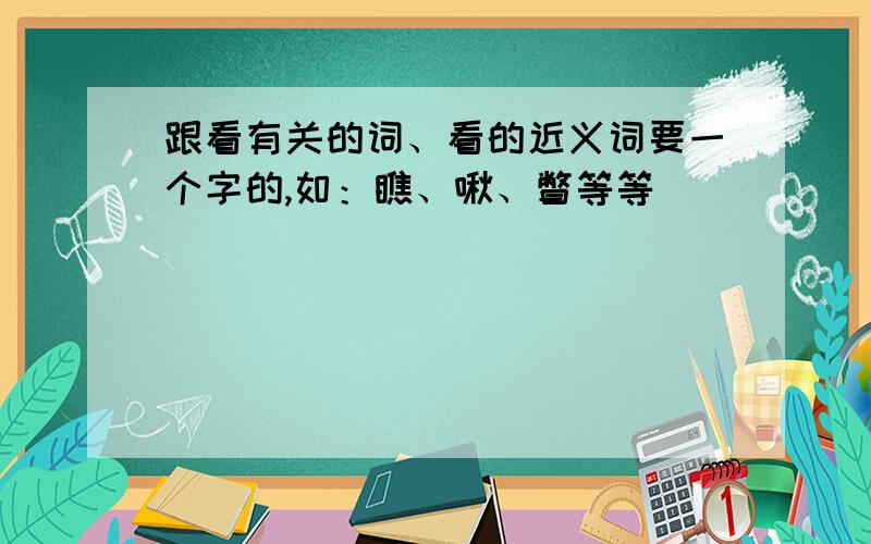 跟看有关的词、看的近义词要一个字的,如：瞧、啾、瞥等等