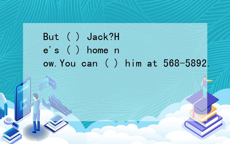 But ( ) Jack?He's ( ) home now.You can ( ) him at 568-5892.