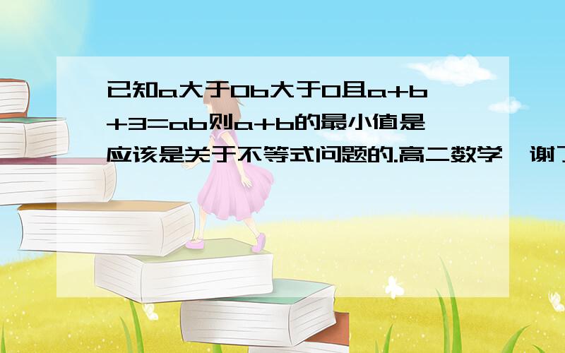 已知a大于0b大于0且a+b+3=ab则a+b的最小值是应该是关于不等式问题的.高二数学,谢了.