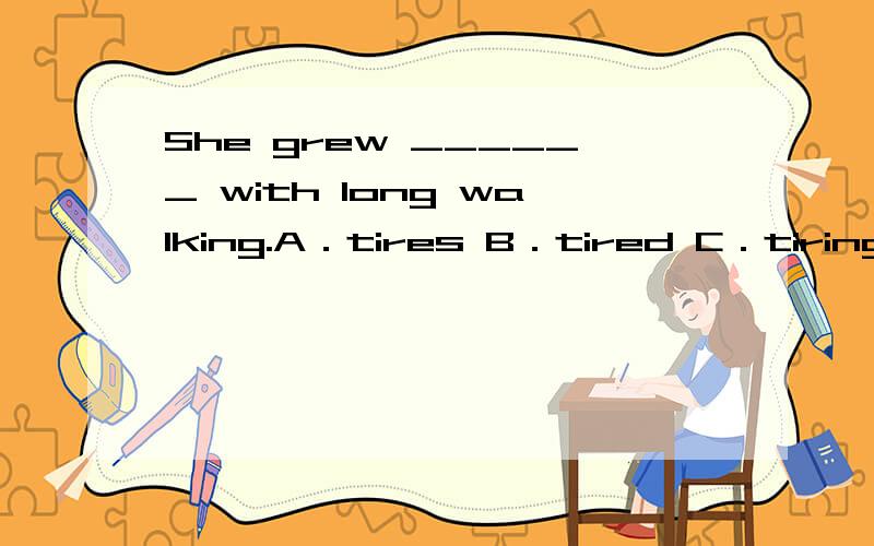 She grew ______ with long walking.A．tires B．tired C．tiring D．to be tiring为什么选B grew在这里是什么意思?