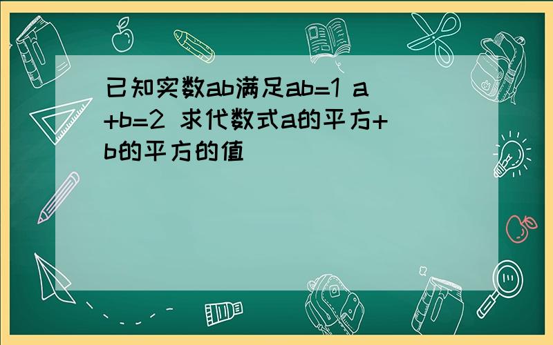 已知实数ab满足ab=1 a+b=2 求代数式a的平方+b的平方的值