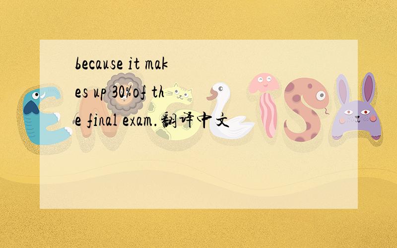 because it makes up 30%of the final exam.翻译中文