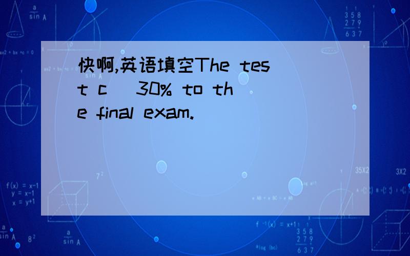 快啊,英语填空The test c_ 30% to the final exam.