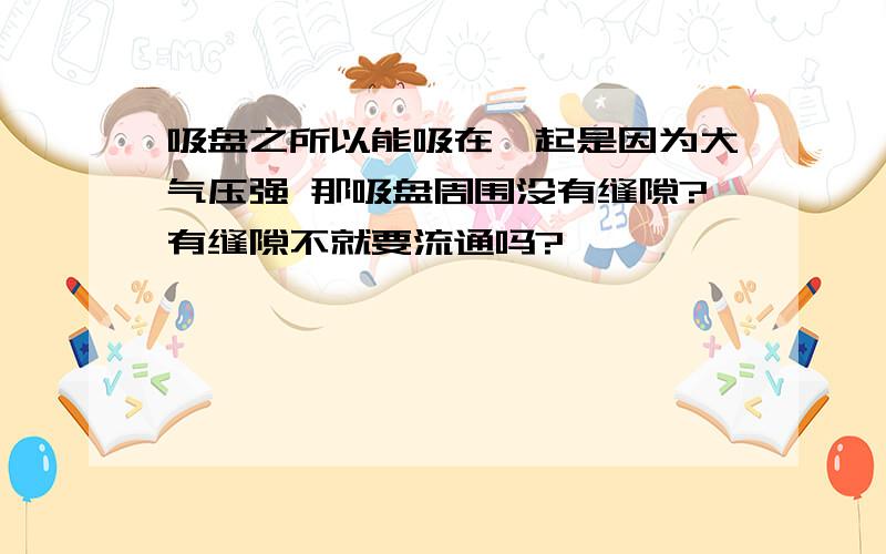 吸盘之所以能吸在一起是因为大气压强 那吸盘周围没有缝隙?有缝隙不就要流通吗?