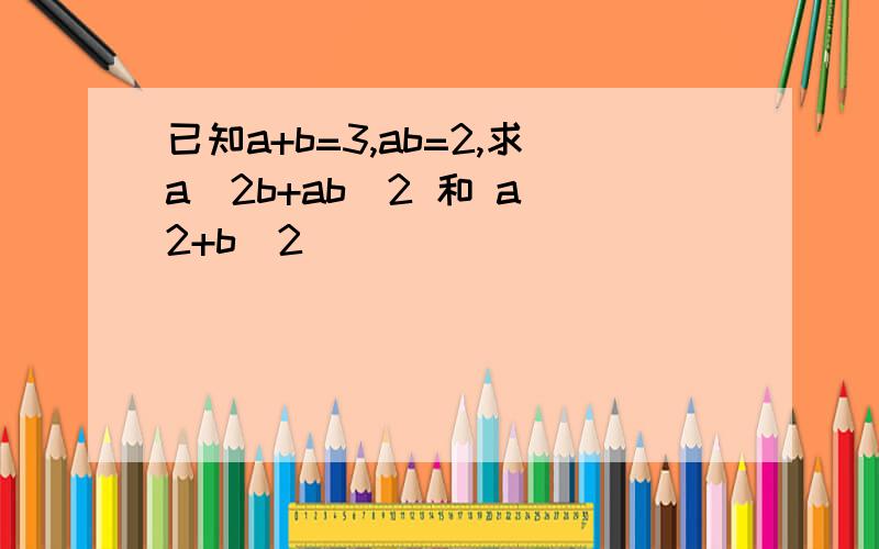 已知a+b=3,ab=2,求a^2b+ab^2 和 a^2+b^2