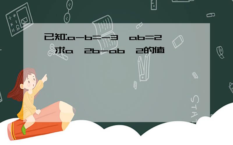 已知:a-b=-3,ab=2,求a^2b-ab^2的值