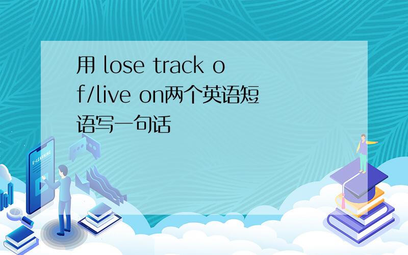 用 lose track of/live on两个英语短语写一句话