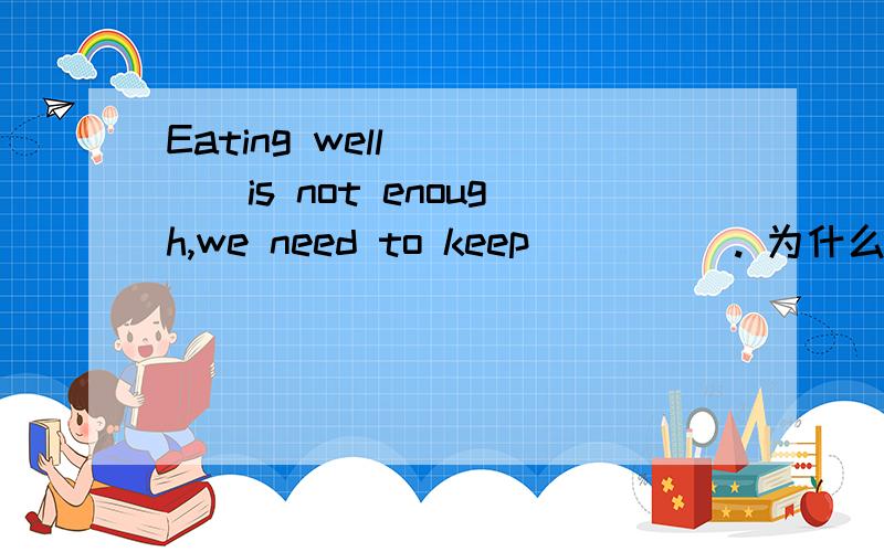 Eating well_____is not enough,we need to keep_____. 为什么第一个横线上要填alone而不是only呢?