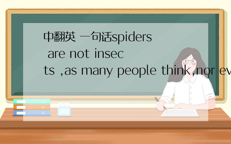 中翻英 一句话spiders are not insects ,as many people think,nor even nearly related to them 翻译:人们认为蜘蛛是昆虫,但它们不是昆虫,甚至与昆虫毫无关系现在我要翻译 :人们认为蜘蛛不是昆虫,甚至与昆虫毫