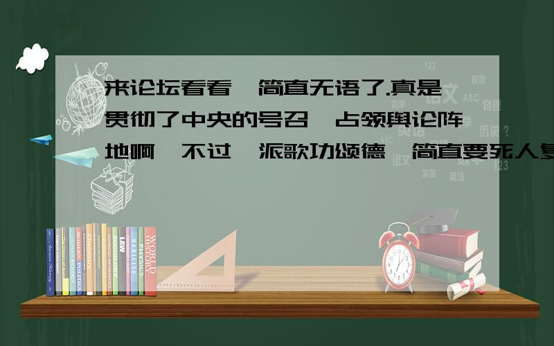 来论坛看看,简直无语了.真是贯彻了中央的号召,占领舆论阵地啊,不过一派歌功颂德,简直要死人复活的帖子无论如何都不符合本版的性质吧.是非可以争论,结论可以重估.但是非要拿出贴大字