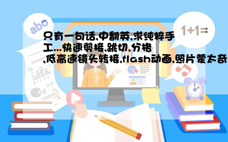 只有一句话,中翻英,求纯粹手工...快速剪接,跳切,分格,低高速镜头转接,flash动画,照片蒙太奇,诸如此类的制作手法,加上惊心动魄的故事情节,让观众立即沉入在导演极力营造的超现实的氛围中.