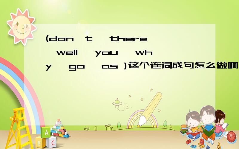 (don't ,there ,well ,you ,why ,go ,as )这个连词成句怎么做啊不能多词