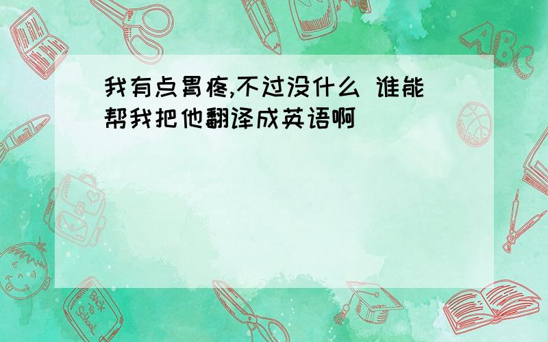 我有点胃疼,不过没什么 谁能帮我把他翻译成英语啊