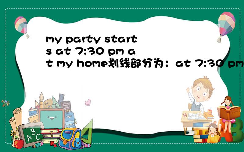 my party starts at 7:30 pm at my home划线部分为：at 7:30 pm at my home 对划线部分提问（ ）（ ）（ ）（ ）your party（