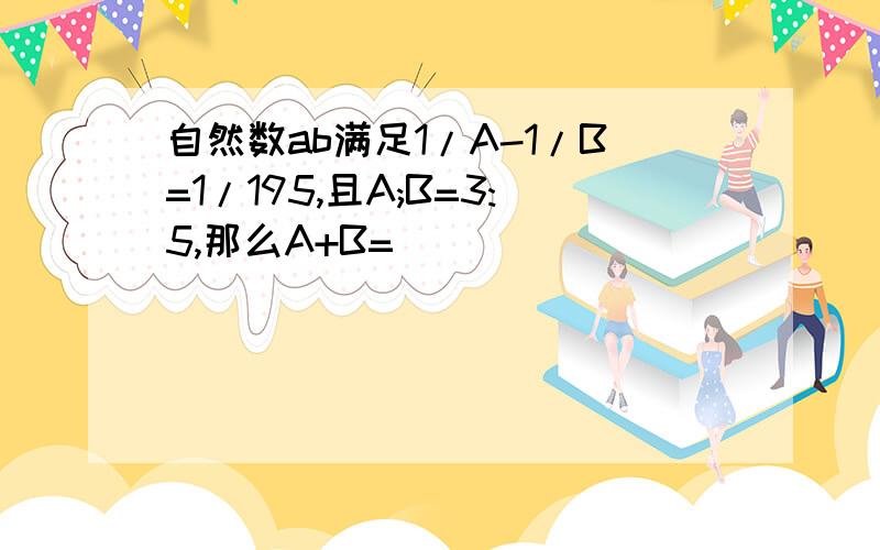 自然数ab满足1/A-1/B=1/195,且A;B=3:5,那么A+B=