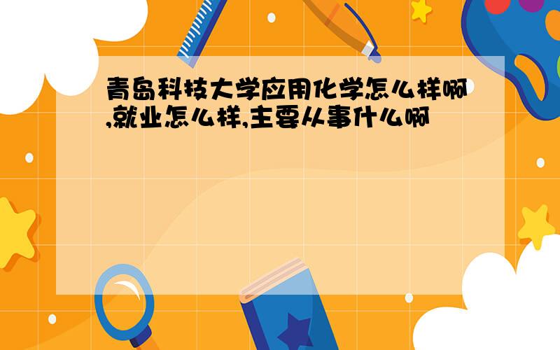 青岛科技大学应用化学怎么样啊,就业怎么样,主要从事什么啊