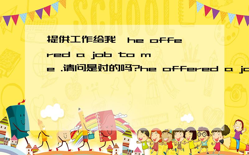 提供工作给我,he offered a job to me .请问是对的吗?he offered a job to me he offered a job for me .请问用哪个是对的?