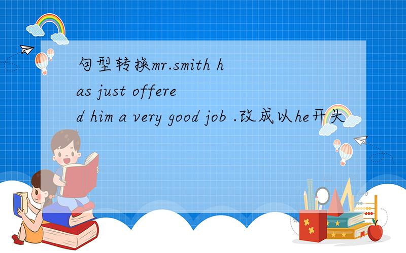 句型转换mr.smith has just offered him a very good job .改成以he开头