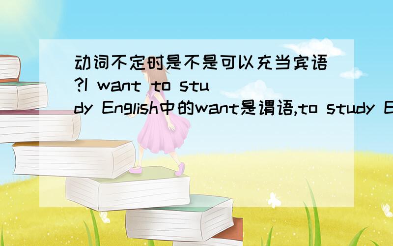 动词不定时是不是可以充当宾语?I want to study English中的want是谓语,to study English是宾语吗?