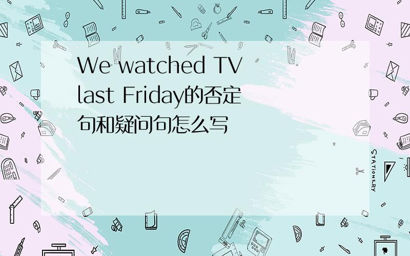 We watched TV last Friday的否定句和疑问句怎么写