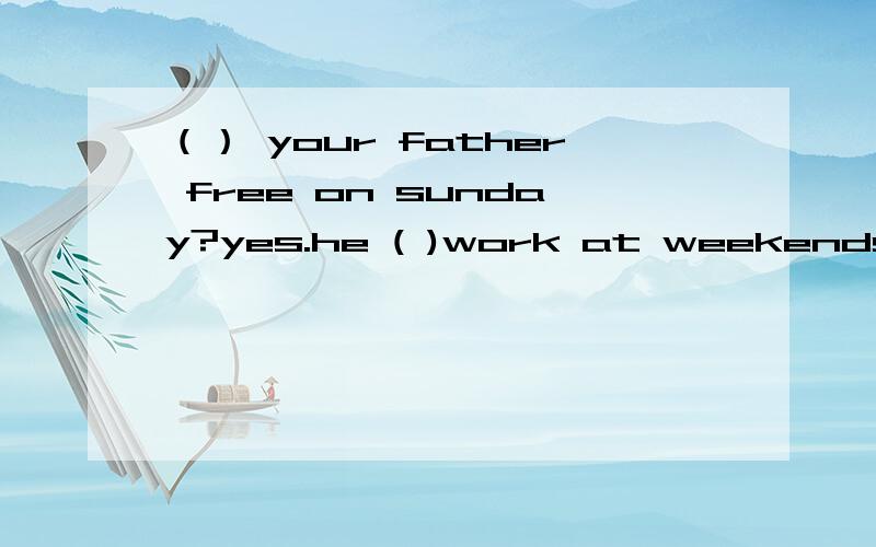 （） your father free on sunday?yes.he ( )work at weekends.A is isn't B does doesn't C is doesn't D does isn't (好像有时候问你的不是人,是一个物,可以问do答be动词)求答案可解释