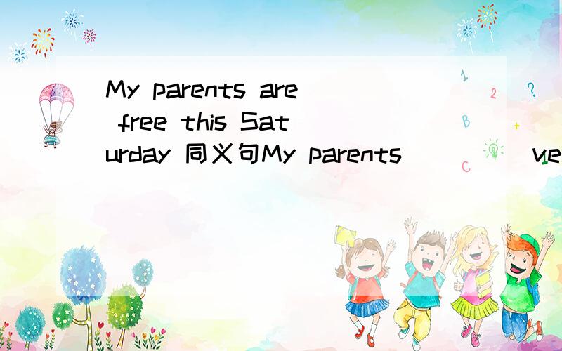 My parents are free this Saturday 同义句My parents_____very _____this Saturday.