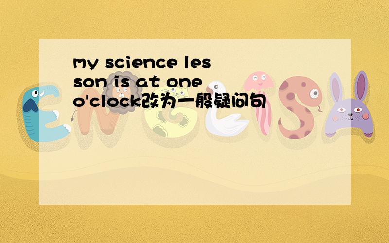 my science lesson is at one o'clock改为一般疑问句