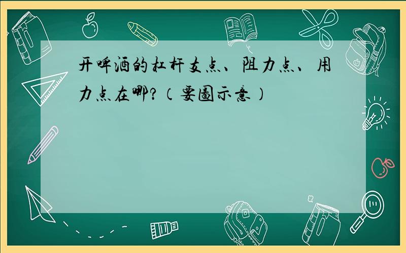 开啤酒的杠杆支点、阻力点、用力点在哪?（要图示意）