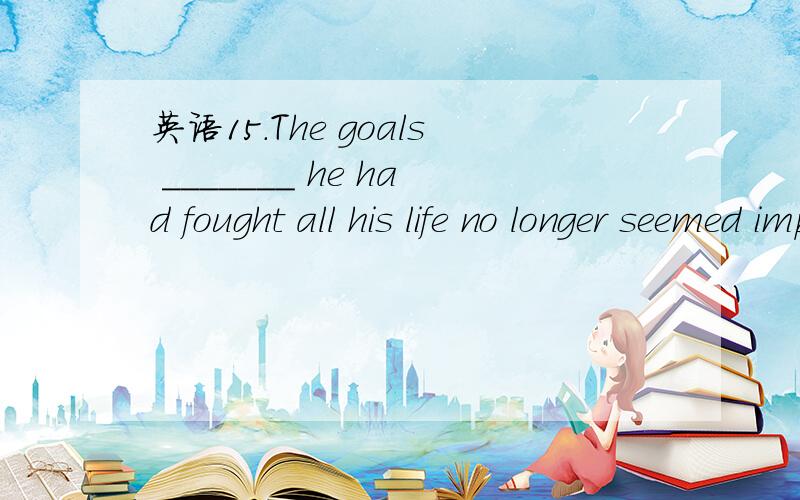 英语15.The goals _______ he had fought all his life no longer seemed important to him.15.The goals _______ he had fought all his life no longer seemed important to him.A.for that B.for which C.for what D.of them为什么?